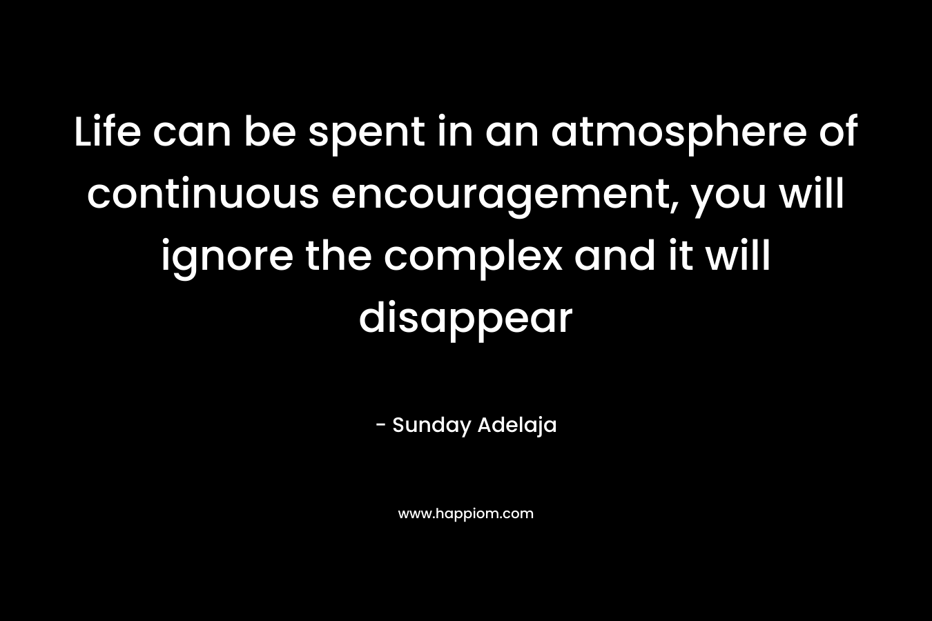 Life can be spent in an atmosphere of continuous encouragement, you will ignore the complex and it will disappear