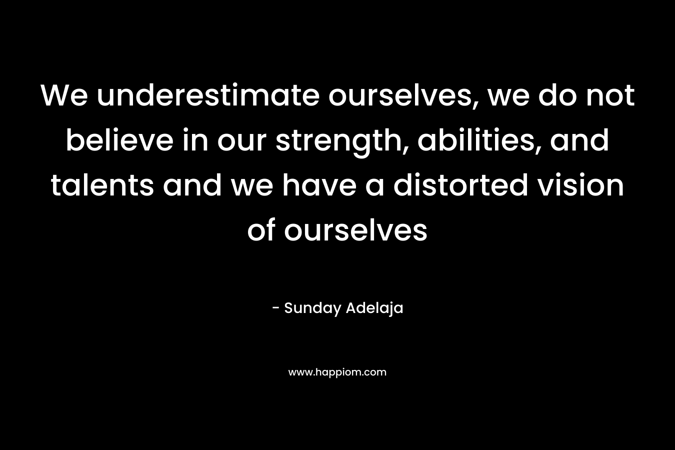 We underestimate ourselves, we do not believe in our strength, abilities, and talents and we have a distorted vision of ourselves