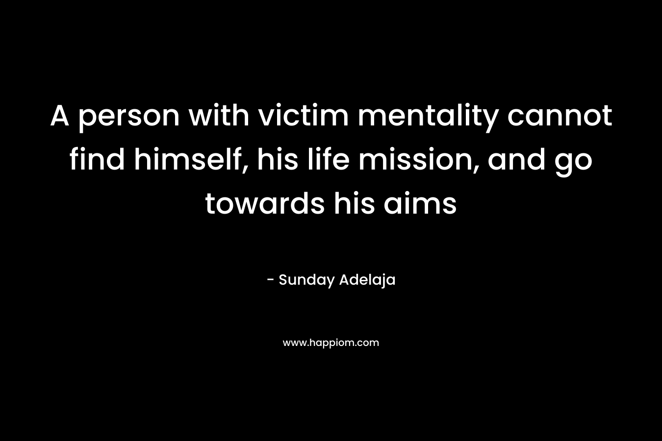 A person with victim mentality cannot find himself, his life mission, and go towards his aims