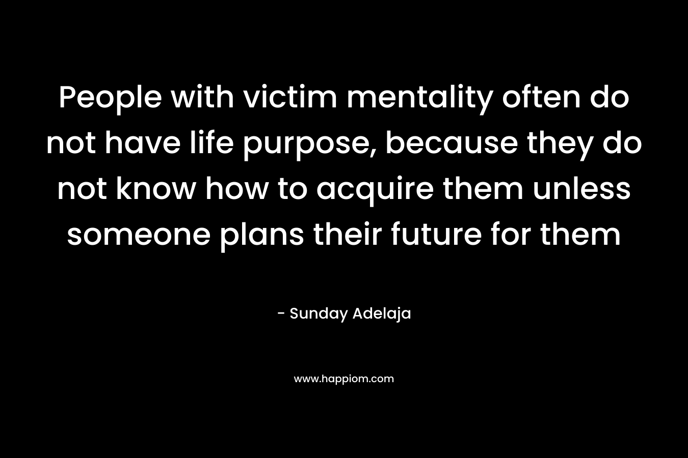 People with victim mentality often do not have life purpose, because they do not know how to acquire them unless someone plans their future for them – Sunday Adelaja