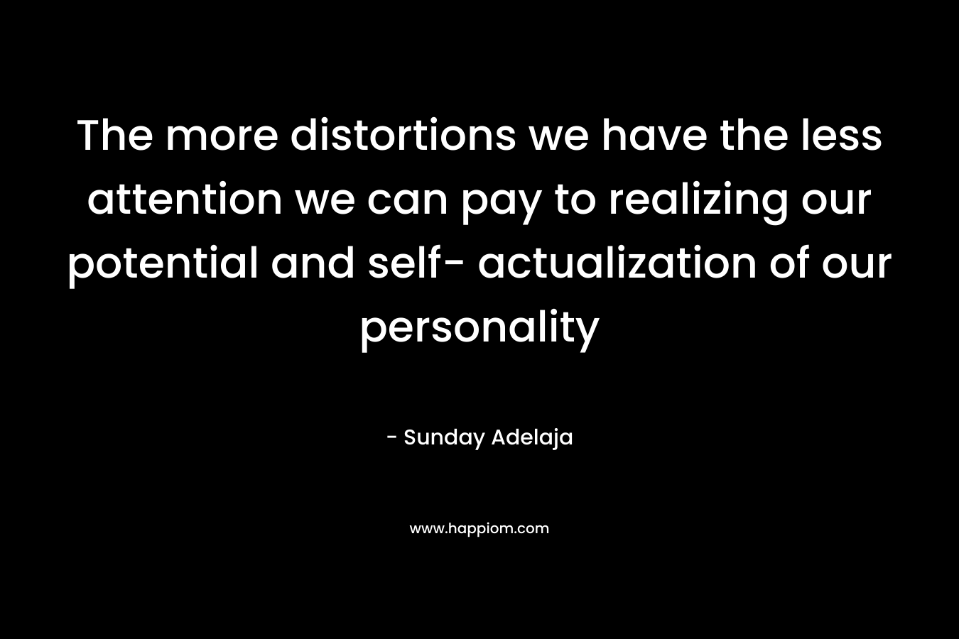 The more distortions we have the less attention we can pay to realizing our potential and self- actualization of our personality – Sunday Adelaja