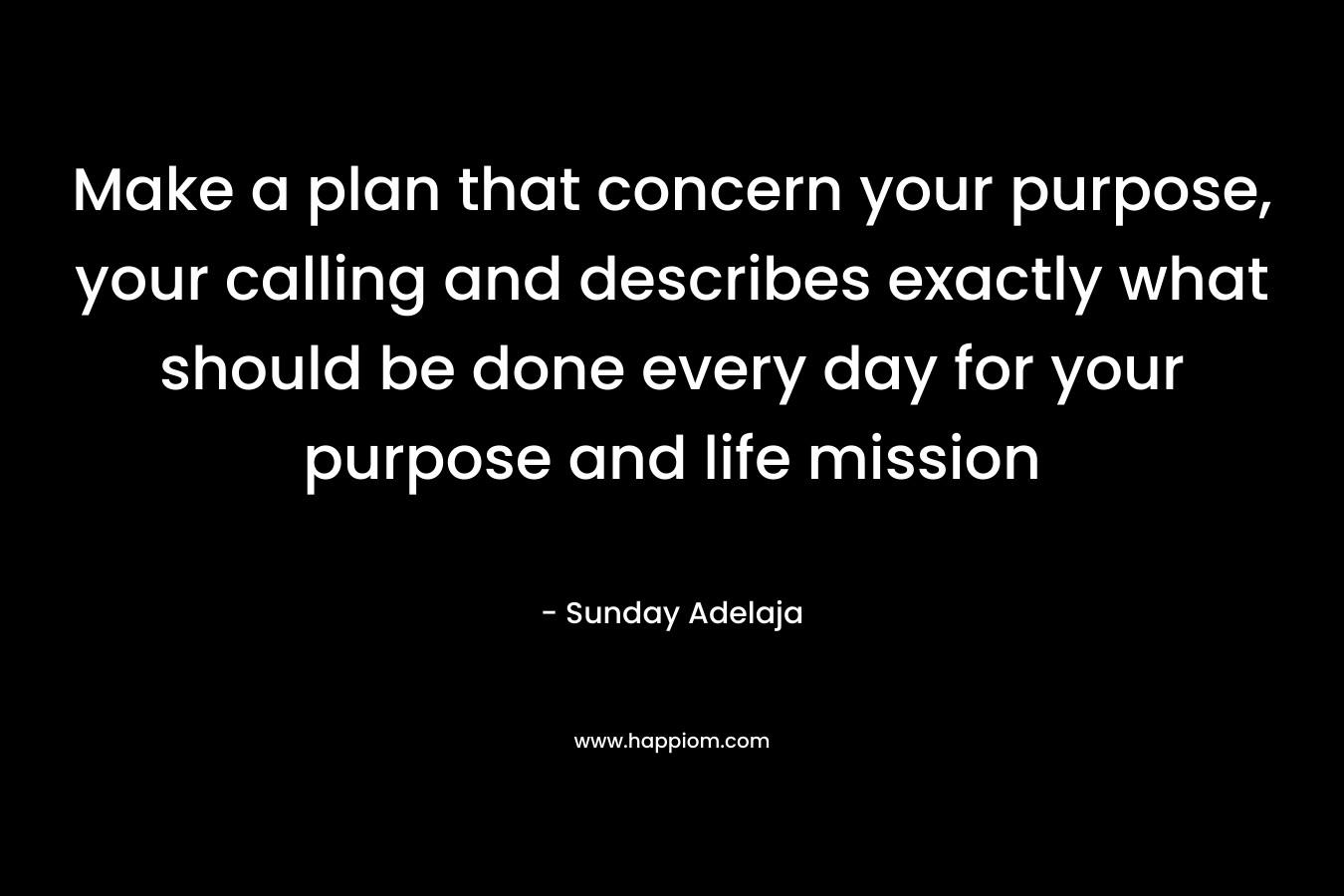 Make a plan that concern your purpose, your calling and describes exactly what should be done every day for your purpose and life mission – Sunday Adelaja