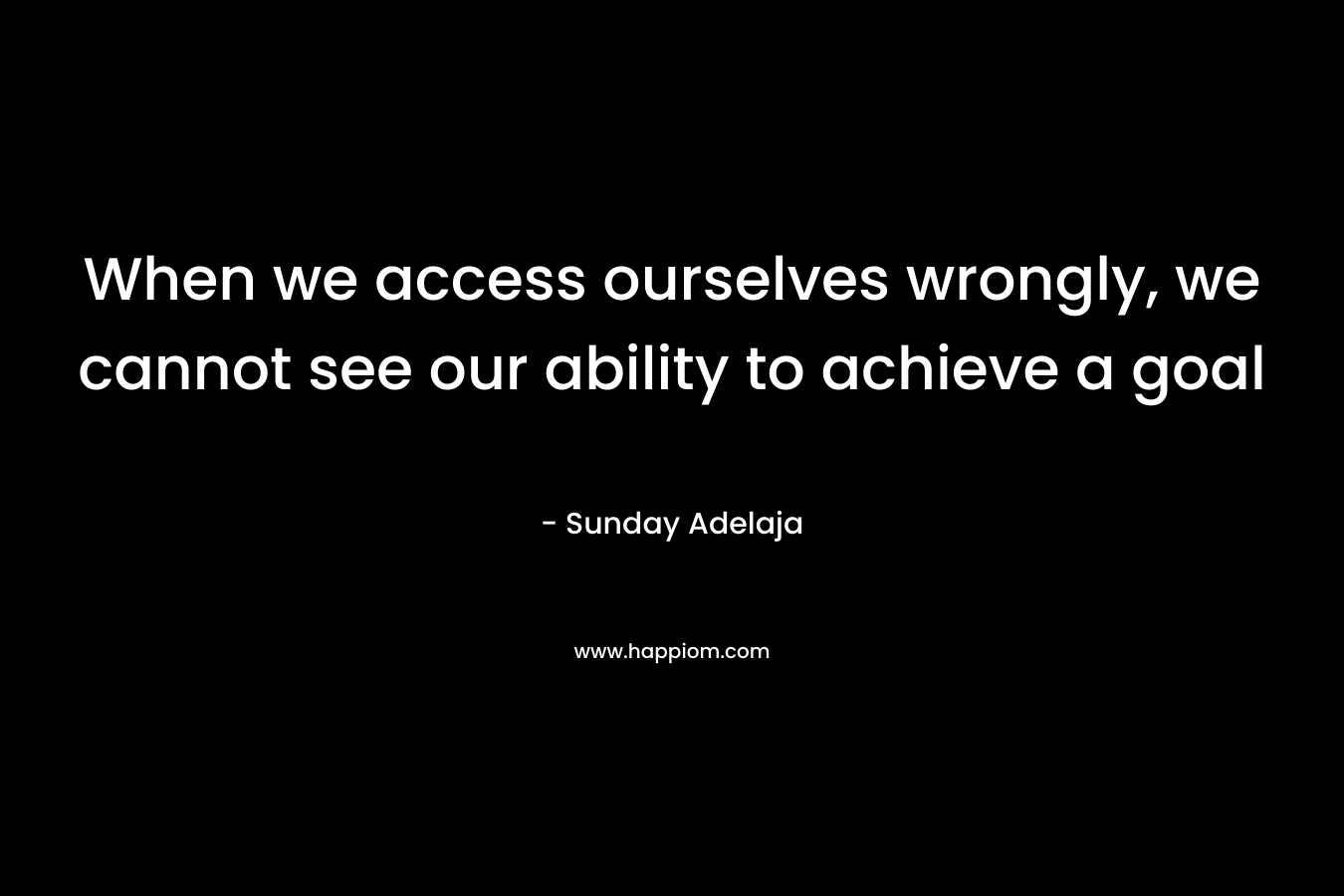 When we access ourselves wrongly, we cannot see our ability to achieve a goal