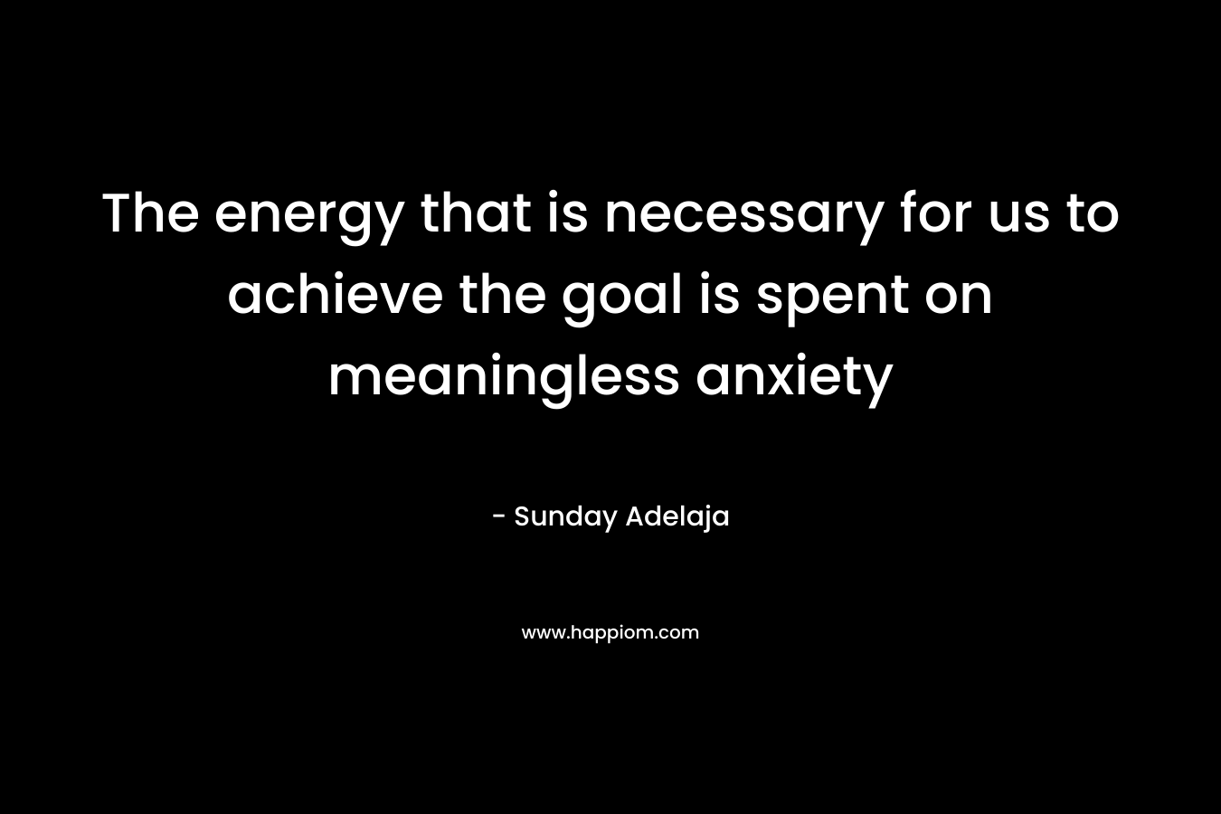 The energy that is necessary for us to achieve the goal is spent on meaningless anxiety