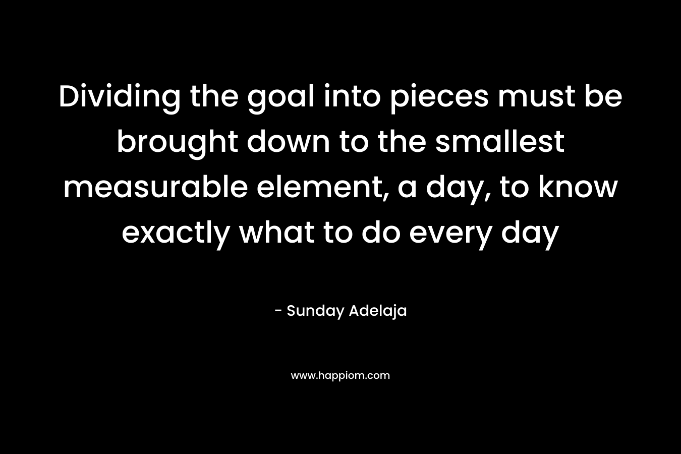 Dividing the goal into pieces must be brought down to the smallest measurable element, a day, to know exactly what to do every day