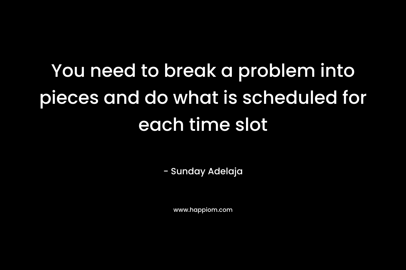 You need to break a problem into pieces and do what is scheduled for each time slot – Sunday Adelaja