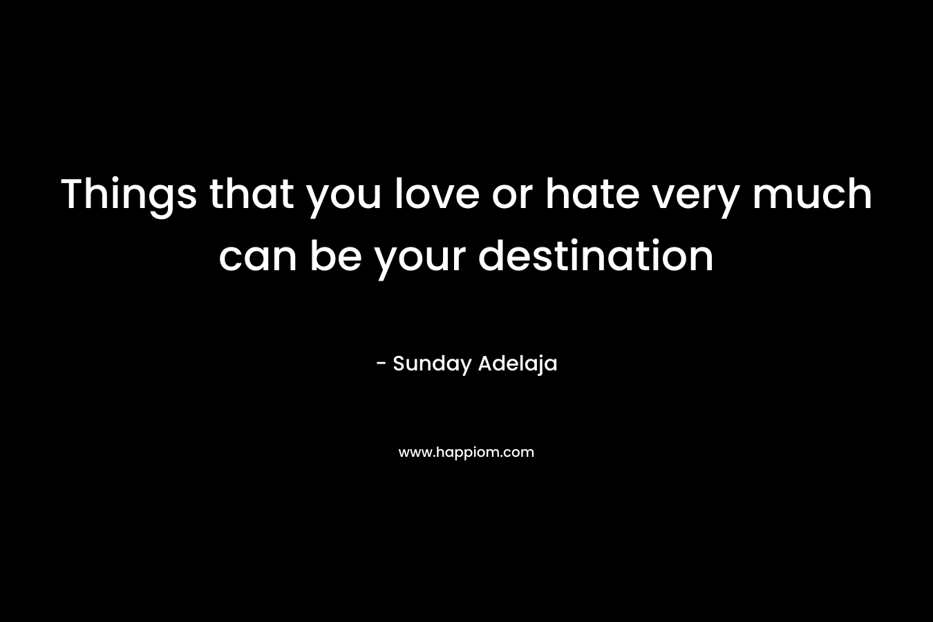 Things that you love or hate very much can be your destination