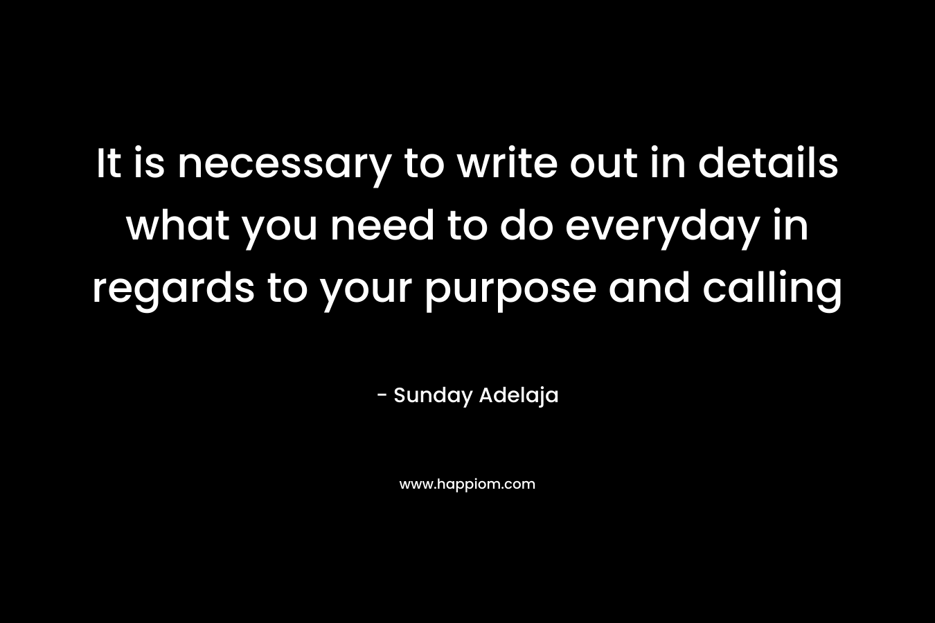 It is necessary to write out in details what you need to do everyday in regards to your purpose and calling