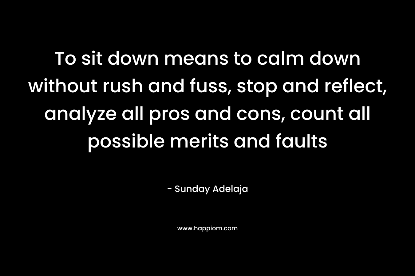 To sit down means to calm down without rush and fuss, stop and reflect, analyze all pros and cons, count all possible merits and faults – Sunday Adelaja