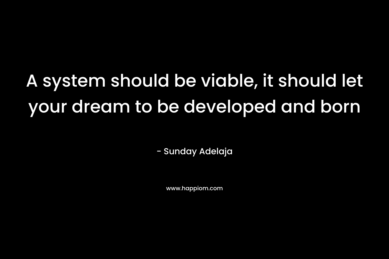 A system should be viable, it should let your dream to be developed and born