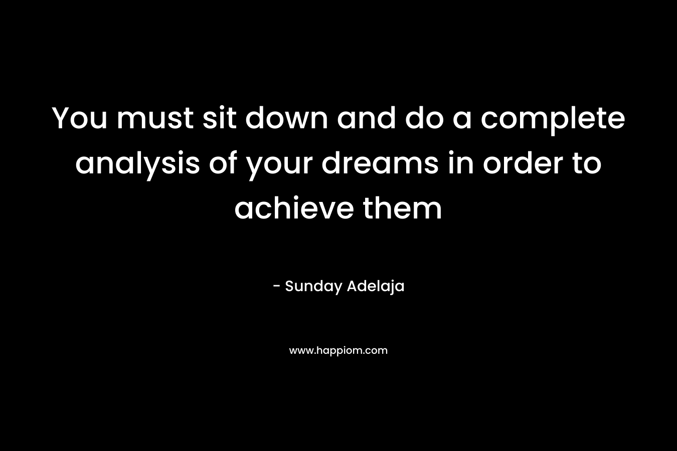 You must sit down and do a complete analysis of your dreams in order to achieve them