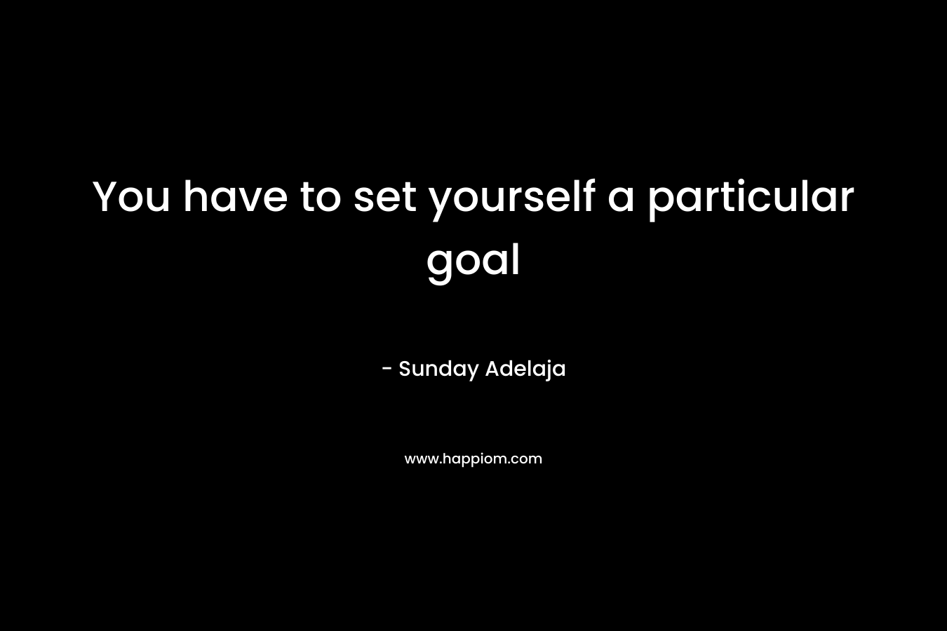 You have to set yourself a particular goal