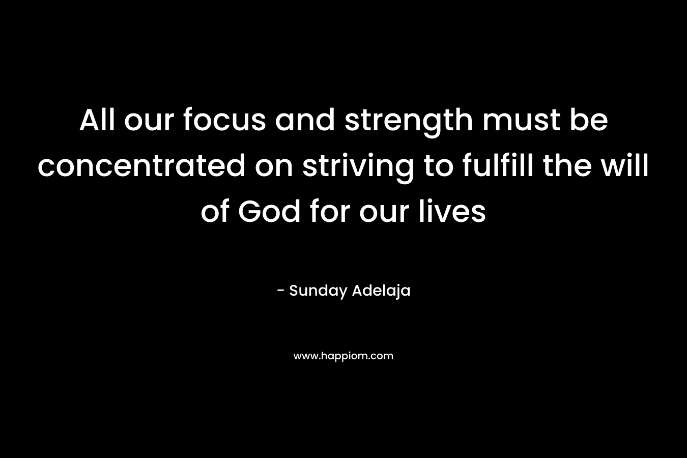 All our focus and strength must be concentrated on striving to fulfill the will of God for our lives – Sunday Adelaja