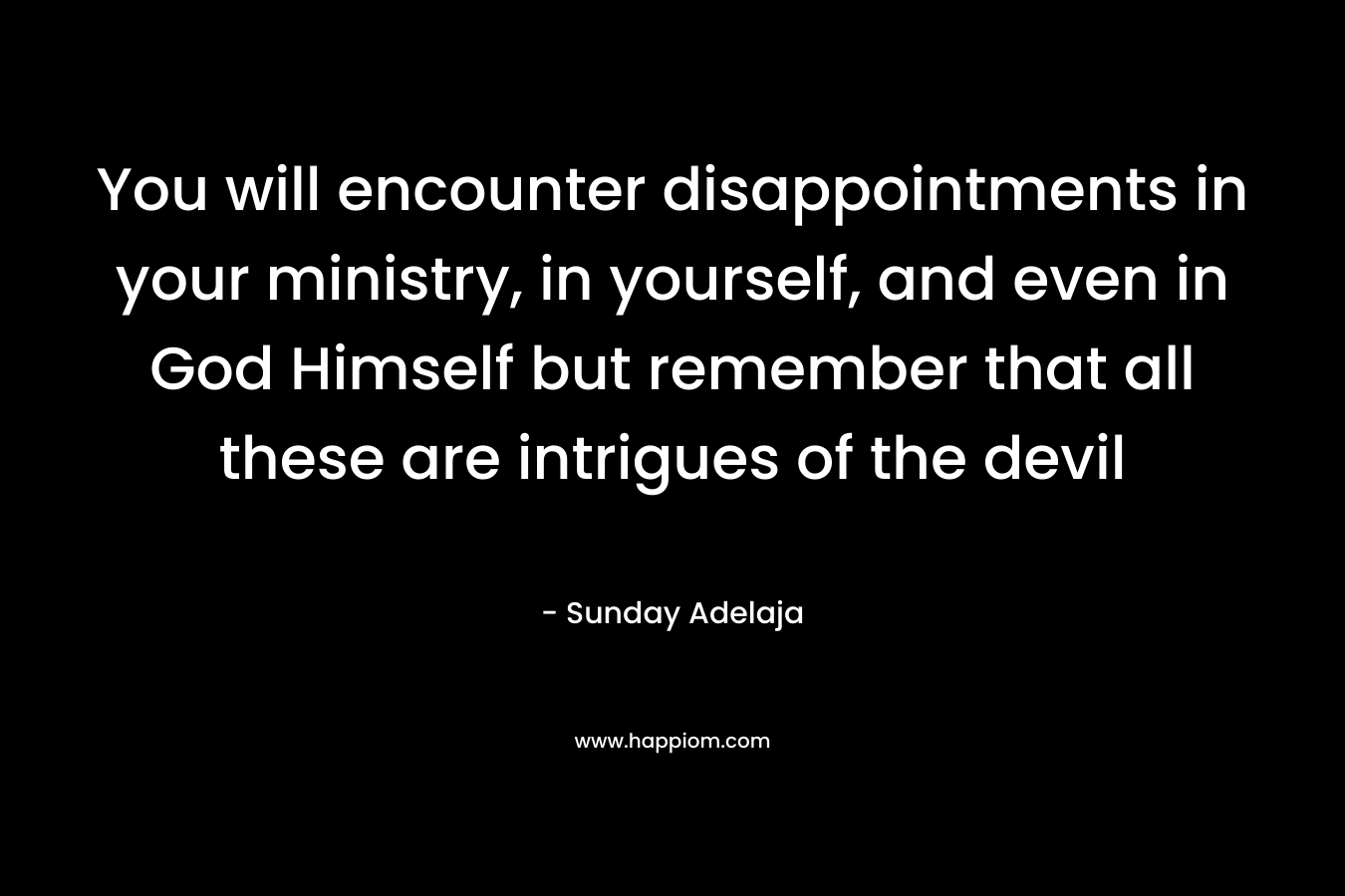 You will encounter disappointments in your ministry, in yourself, and even in God Himself but remember that all these are intrigues of the devil – Sunday Adelaja