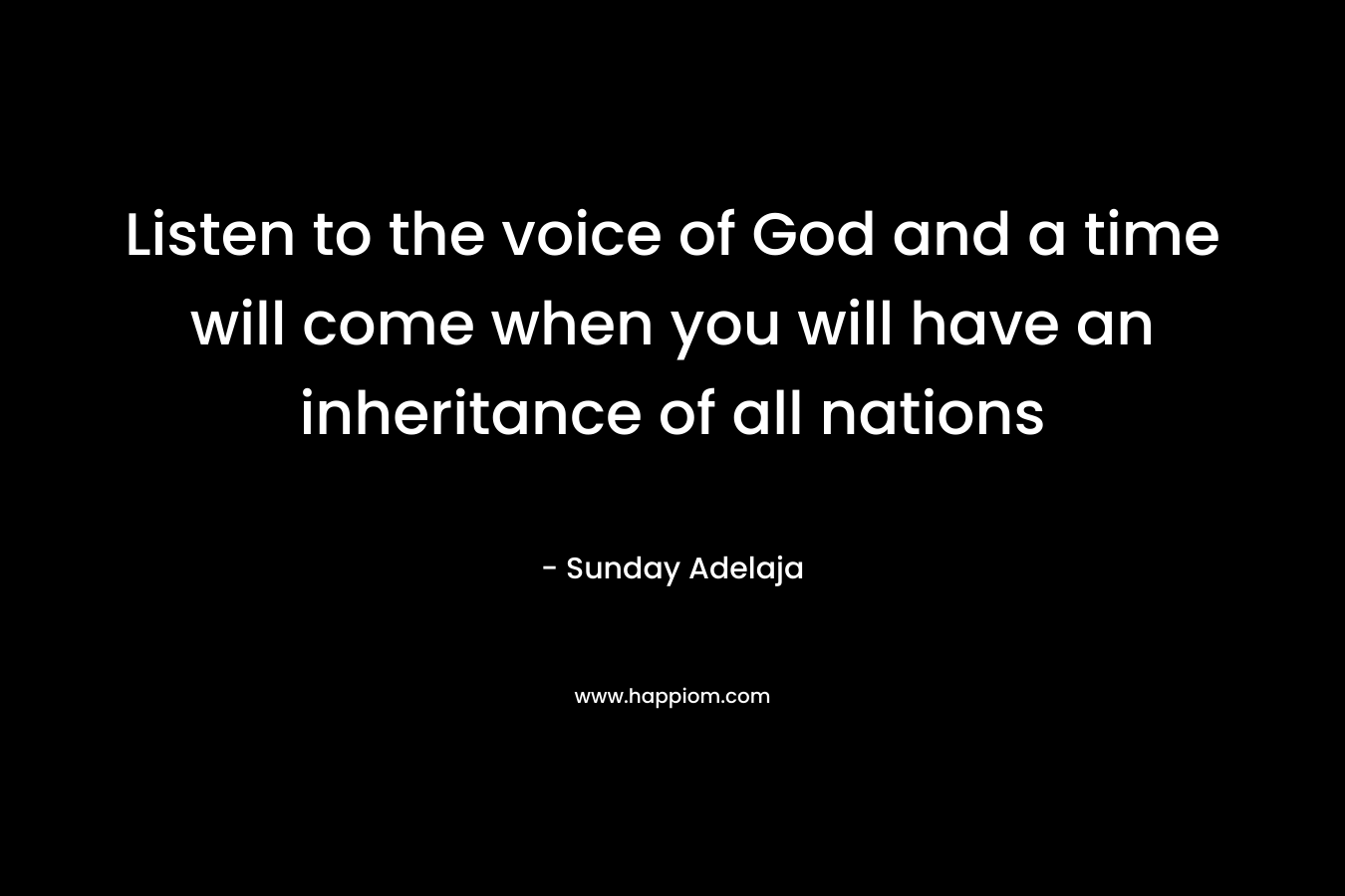 Listen to the voice of God and a time will come when you will have an inheritance of all nations