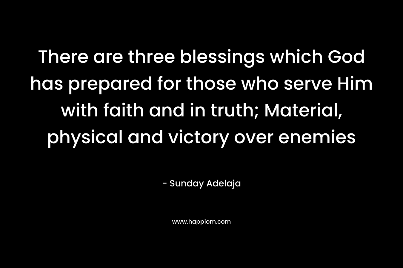 There are three blessings which God has prepared for those who serve Him with faith and in truth; Material, physical and victory over enemies