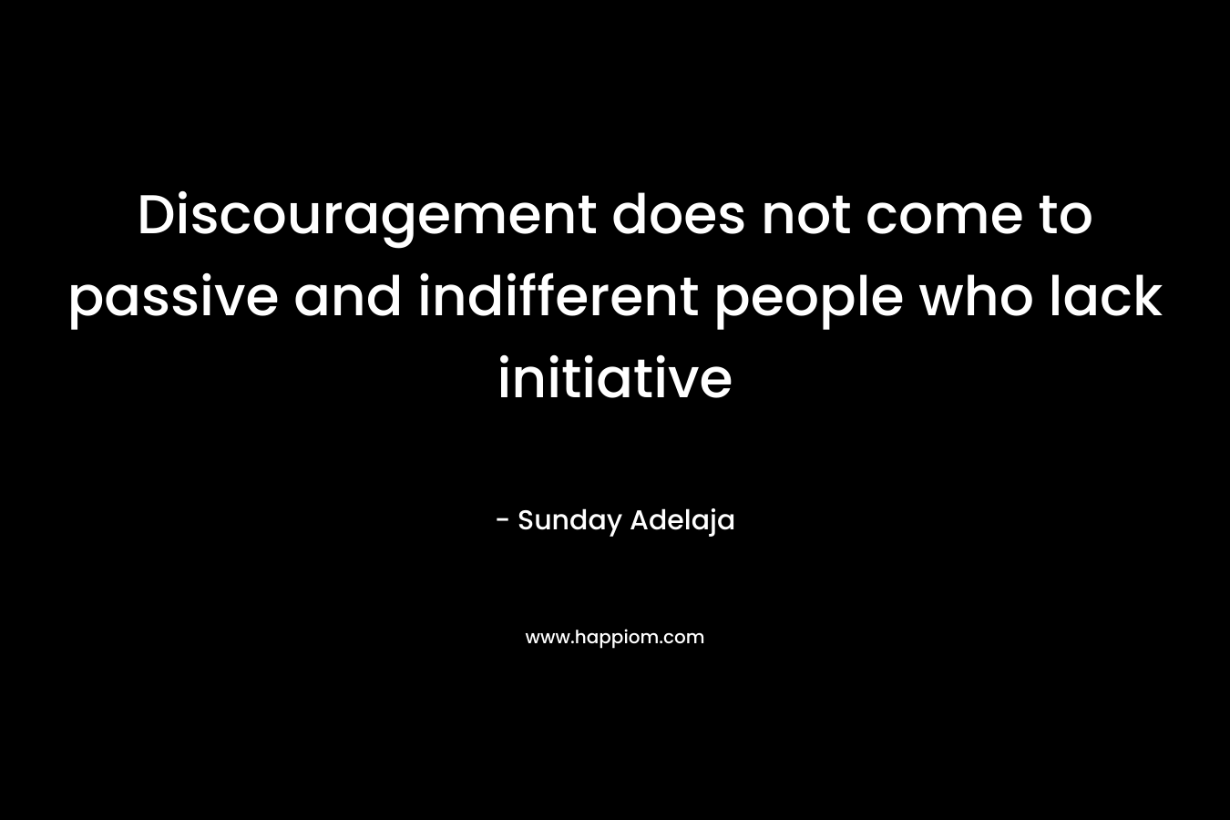 Discouragement does not come to passive and indifferent people who lack initiative
