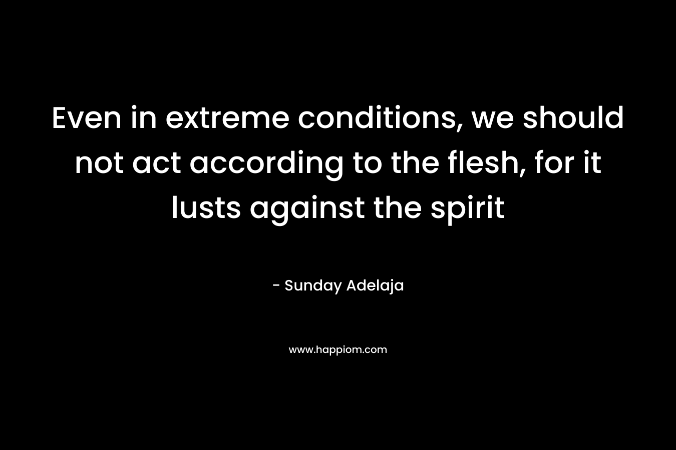 Even in extreme conditions, we should not act according to the flesh, for it lusts against the spirit