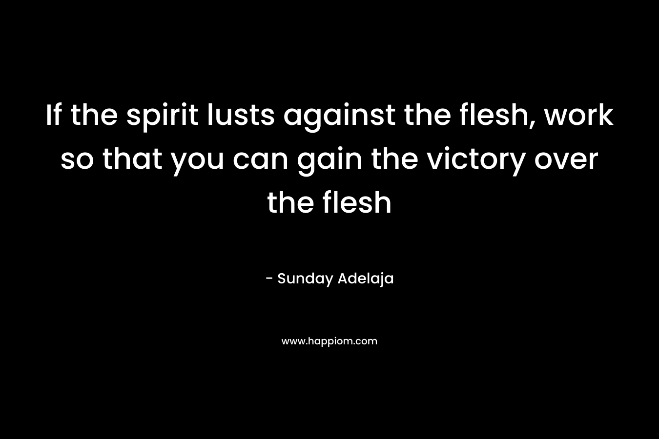 If the spirit lusts against the flesh, work so that you can gain the victory over the flesh
