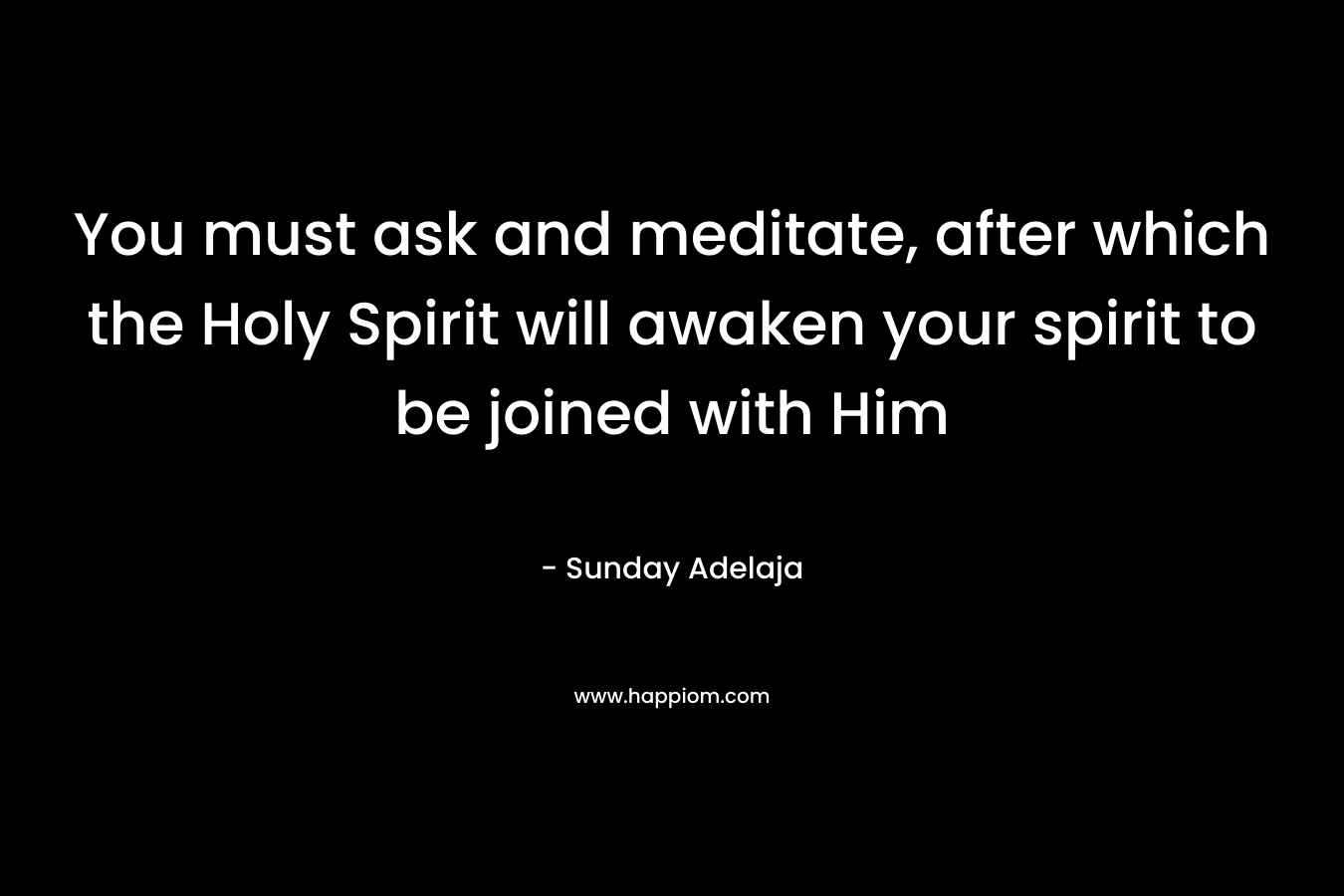 You must ask and meditate, after which the Holy Spirit will awaken your spirit to be joined with Him