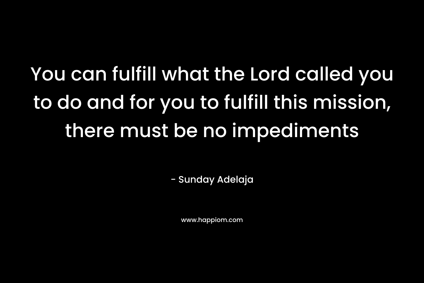 You can fulfill what the Lord called you to do and for you to fulfill this mission, there must be no impediments