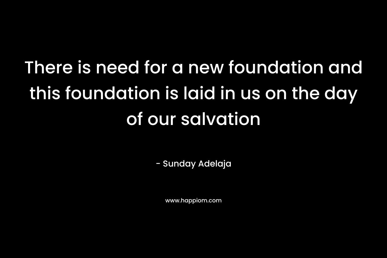 There is need for a new foundation and this foundation is laid in us on the day of our salvation – Sunday Adelaja