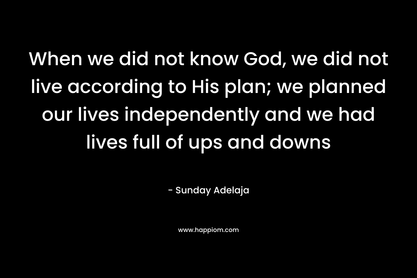 When we did not know God, we did not live according to His plan; we planned our lives independently and we had lives full of ups and downs