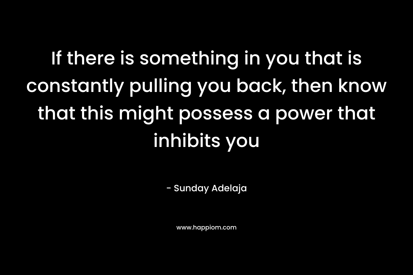 If there is something in you that is constantly pulling you back, then know that this might possess a power that inhibits you