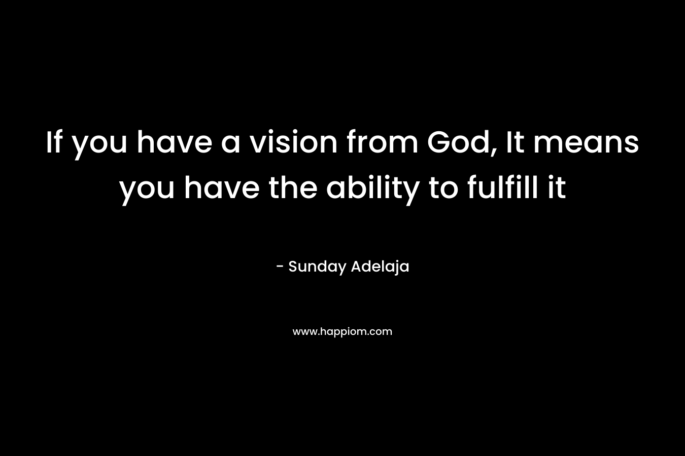 If you have a vision from God, It means you have the ability to fulfill it