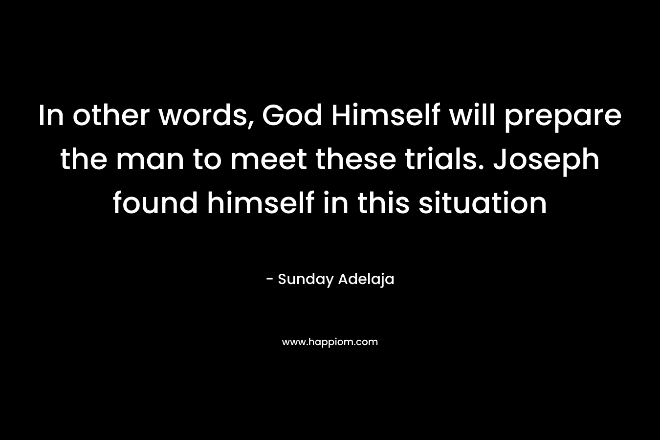 In other words, God Himself will prepare the man to meet these trials. Joseph found himself in this situation – Sunday Adelaja