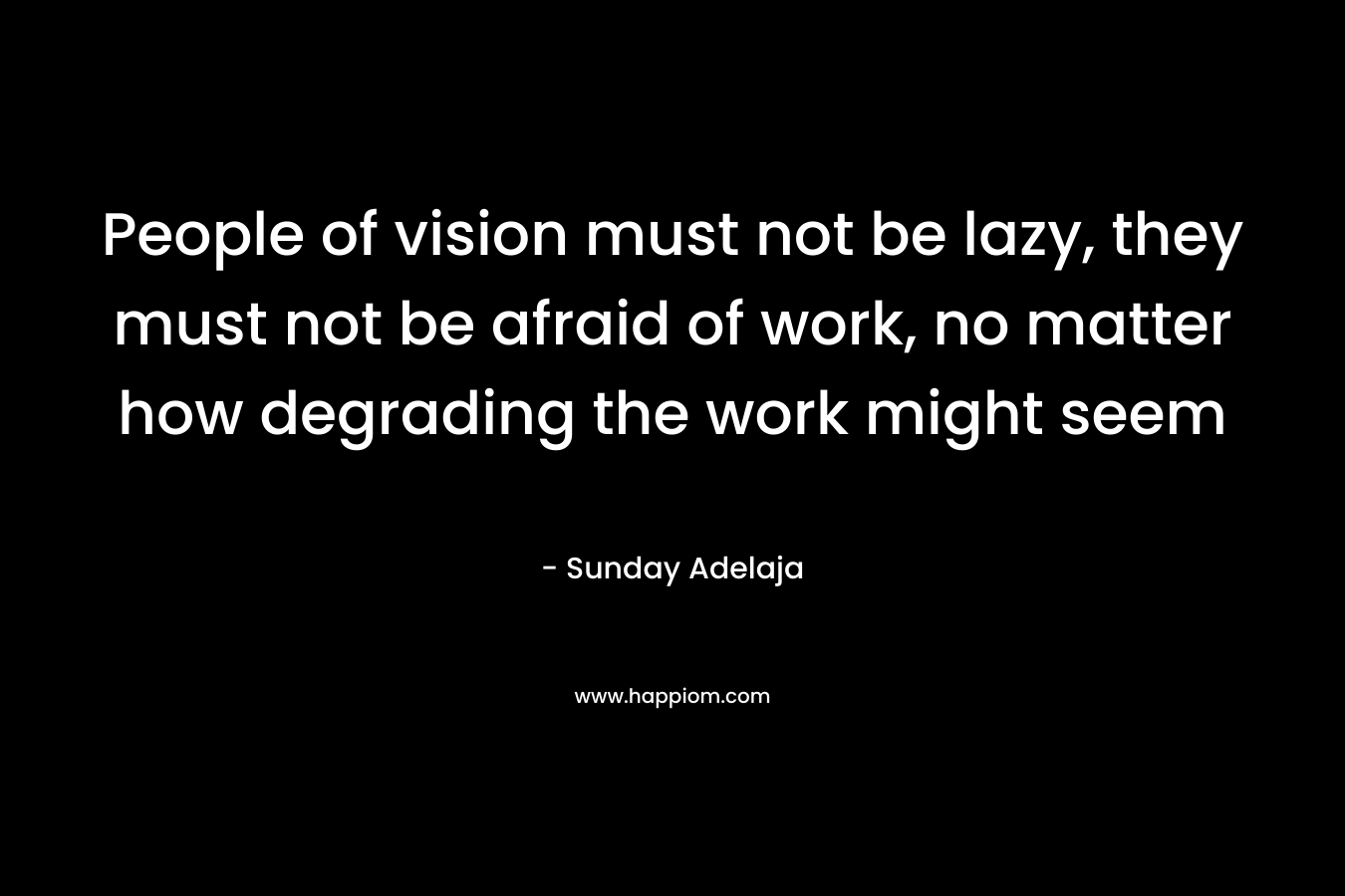 People of vision must not be lazy, they must not be afraid of work, no matter how degrading the work might seem