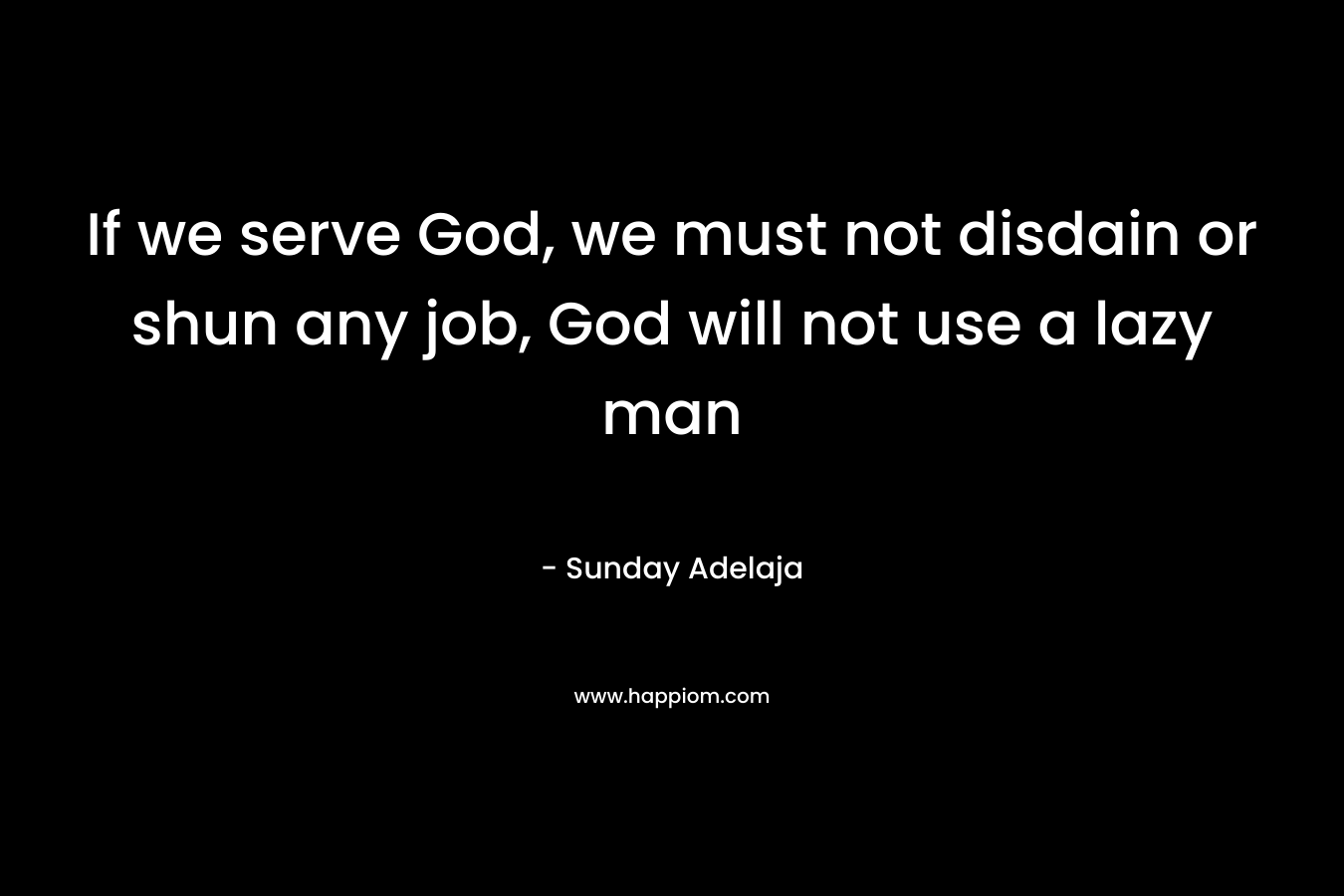 If we serve God, we must not disdain or shun any job, God will not use a lazy man