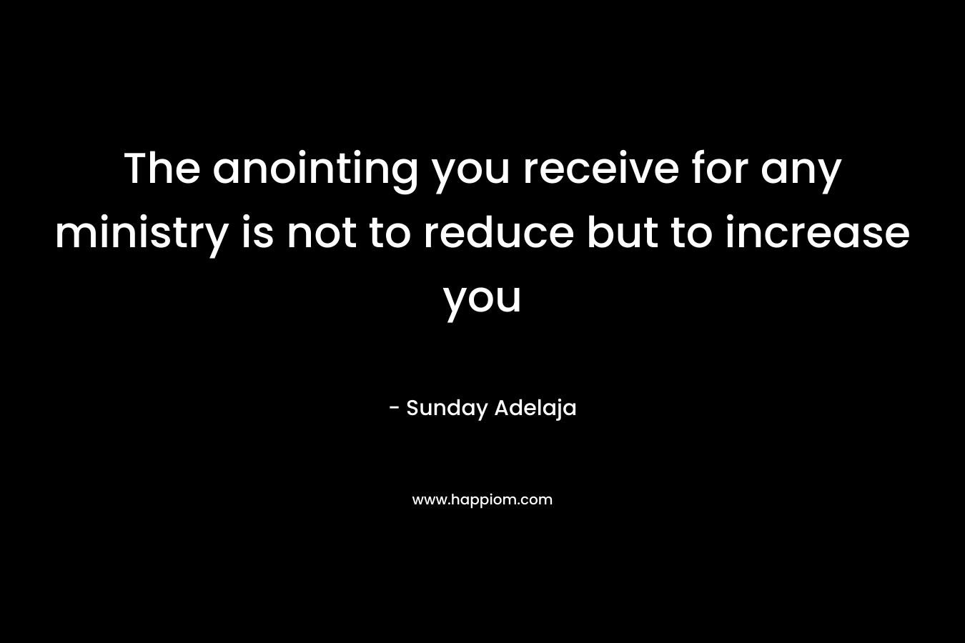 The anointing you receive for any ministry is not to reduce but to increase you