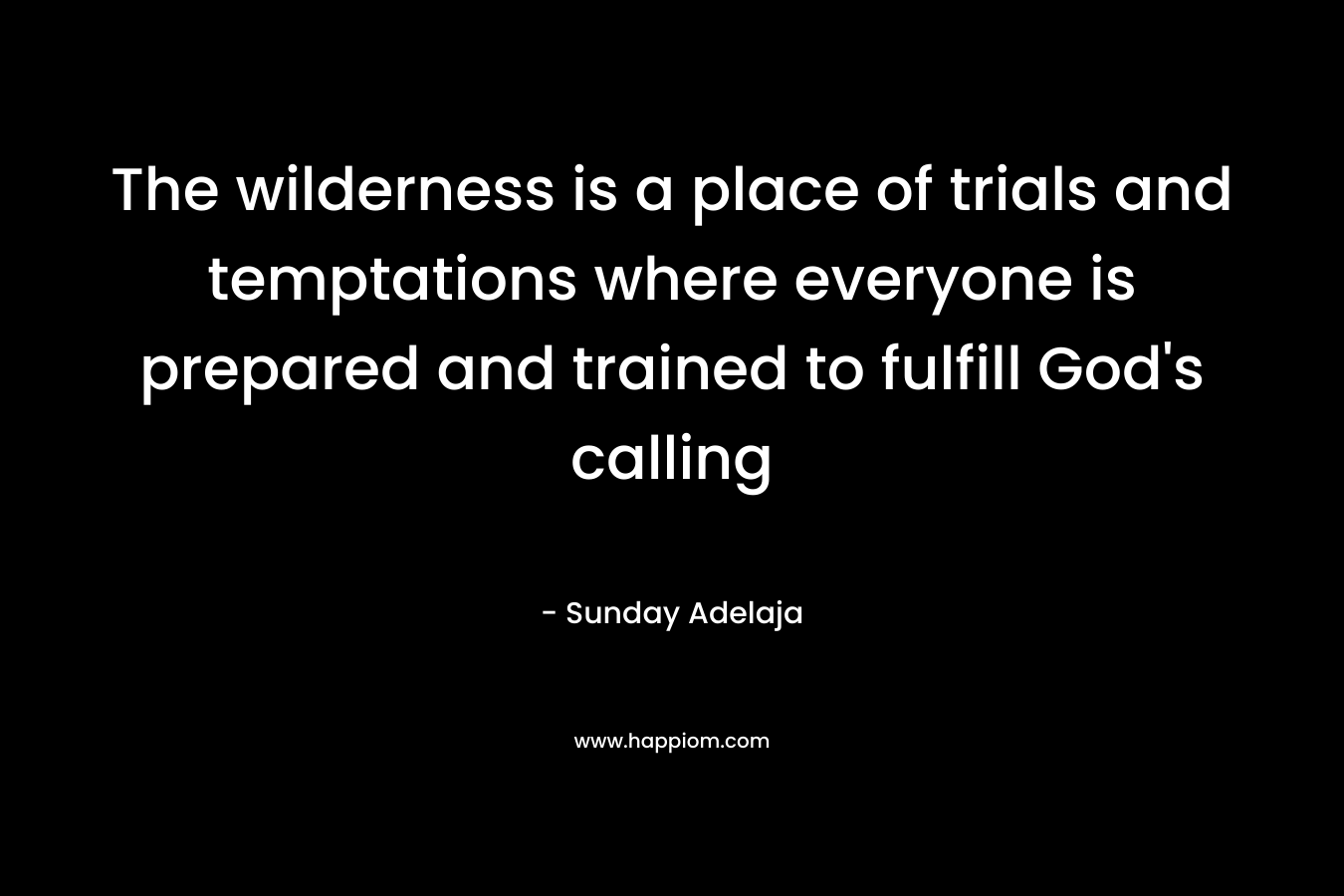 The wilderness is a place of trials and temptations where everyone is prepared and trained to fulfill God’s calling – Sunday Adelaja