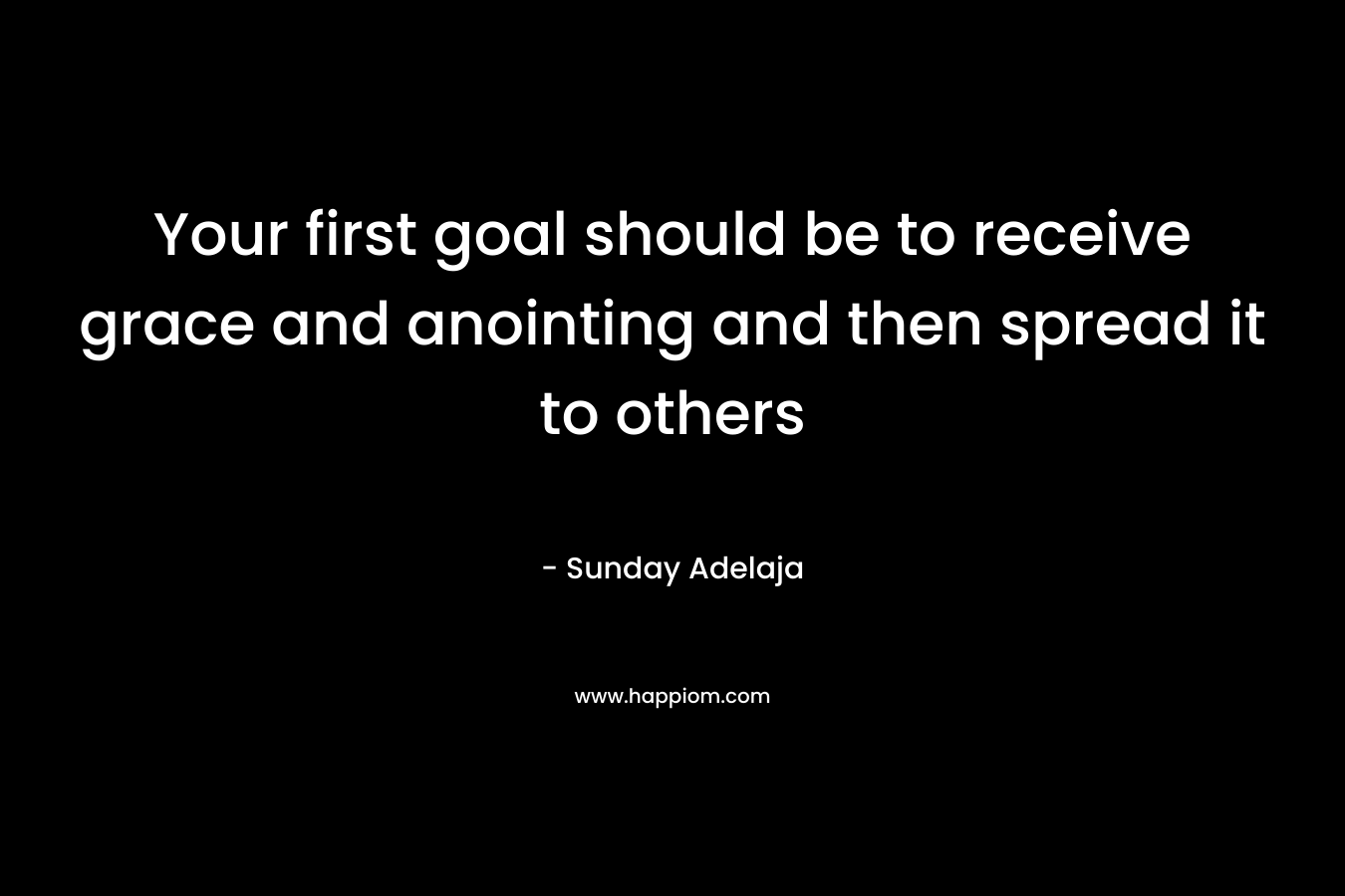 Your first goal should be to receive grace and anointing and then spread it to others