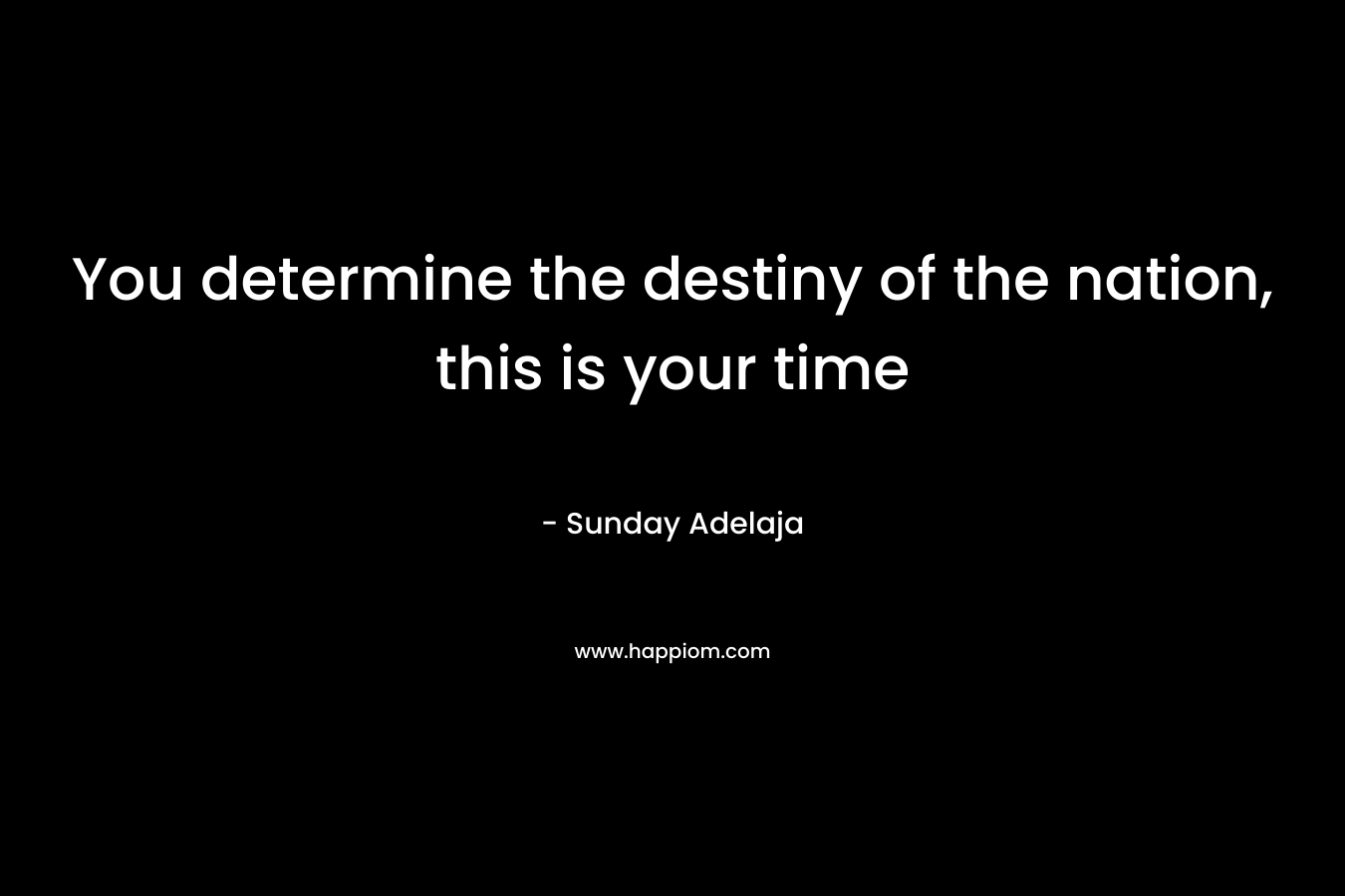 You determine the destiny of the nation, this is your time