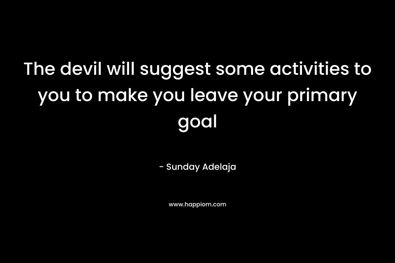 The devil will suggest some activities to you to make you leave your primary goal