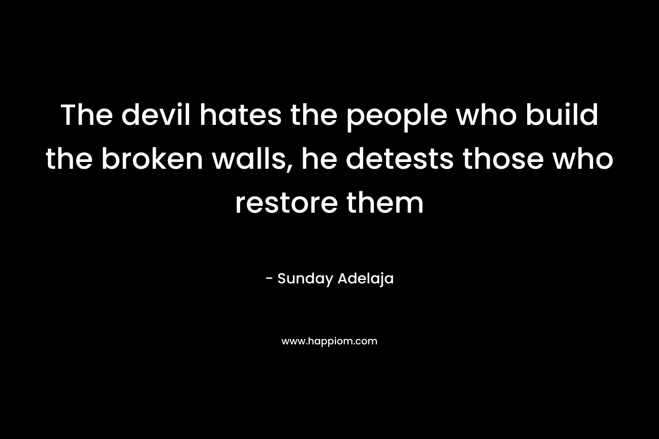 The devil hates the people who build the broken walls, he detests those who restore them