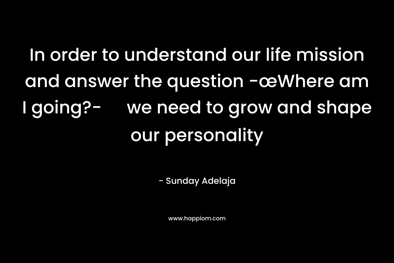 In order to understand our life mission and answer the question -œWhere am I going?- we need to grow and shape our personality