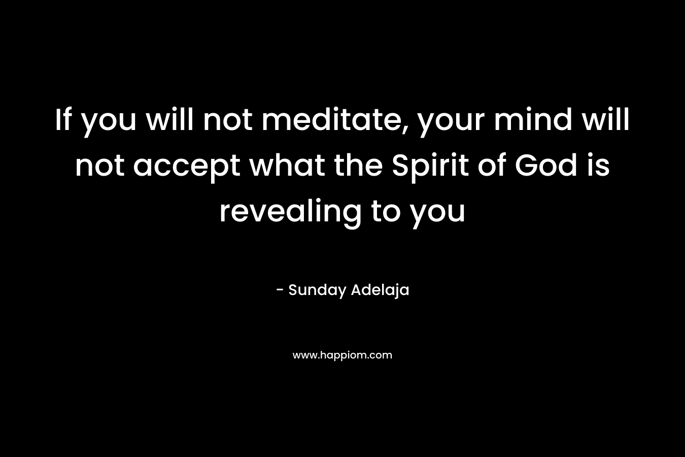 If you will not meditate, your mind will not accept what the Spirit of God is revealing to you