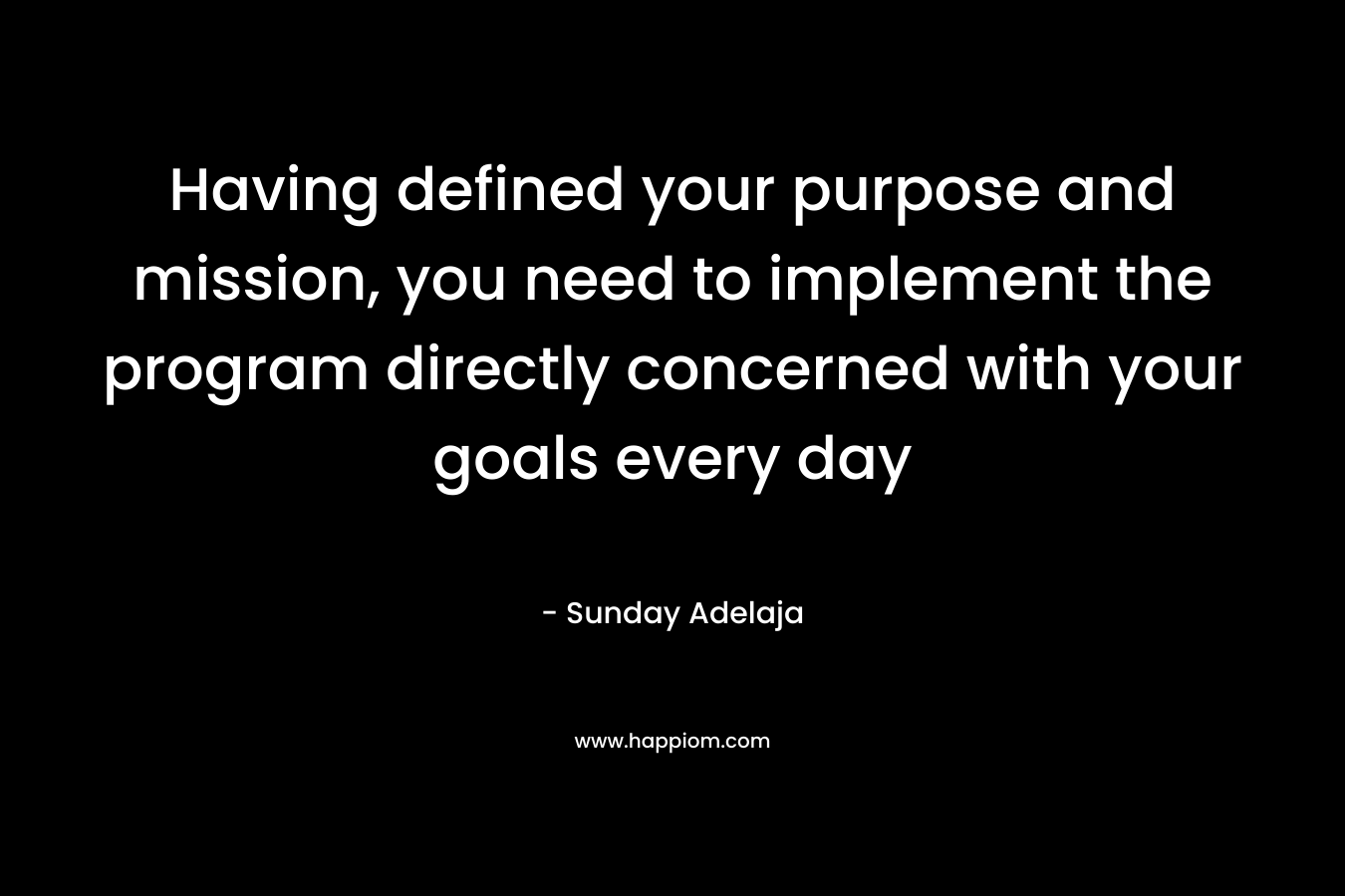Having defined your purpose and mission, you need to implement the program directly concerned with your goals every day