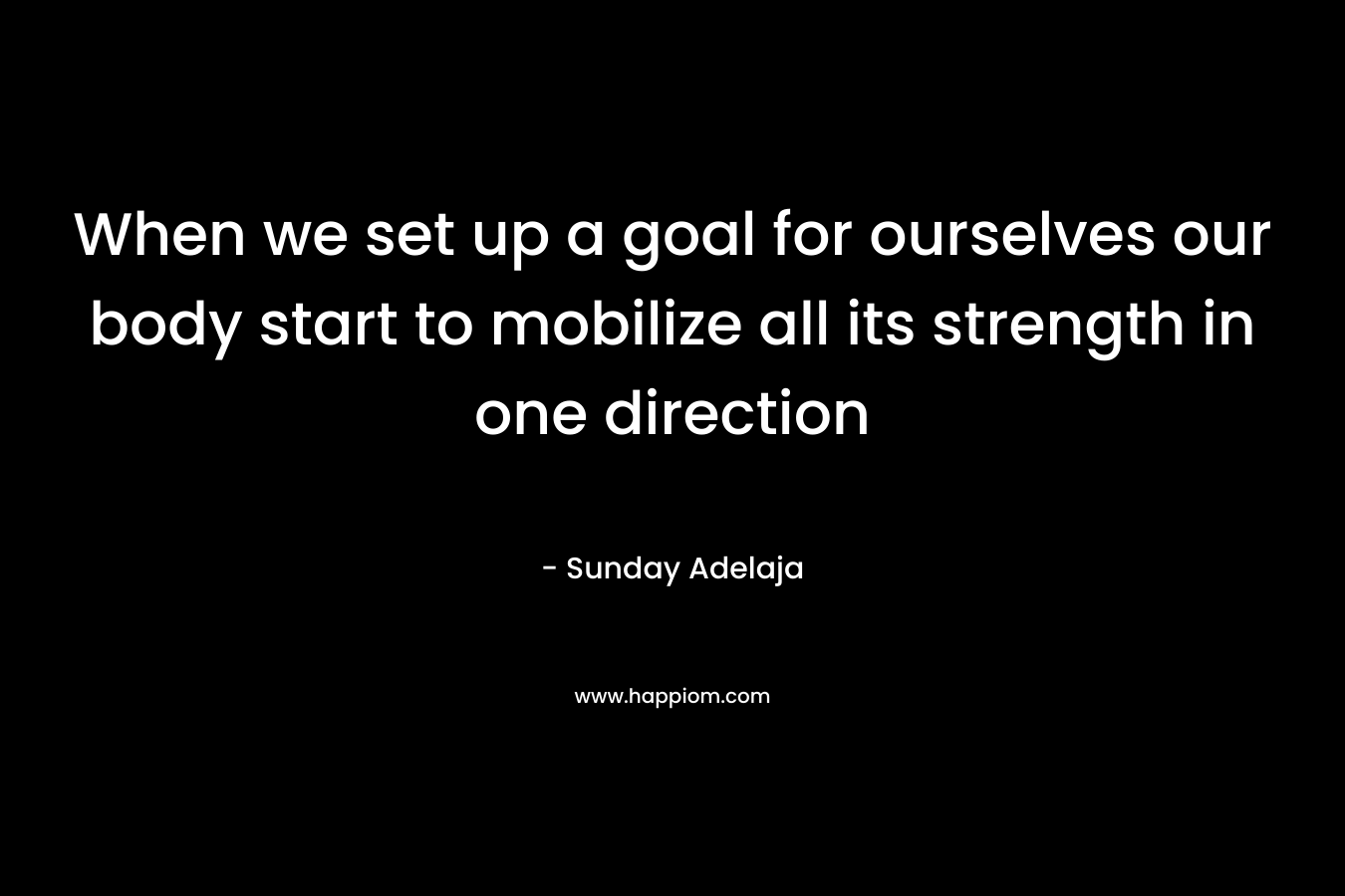 When we set up a goal for ourselves our body start to mobilize all its strength in one direction