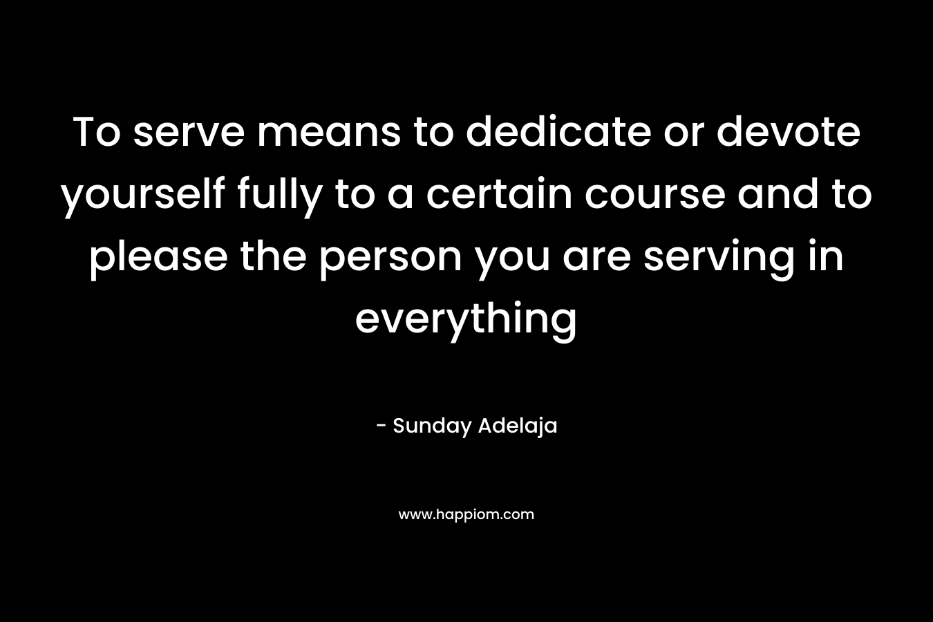 To serve means to dedicate or devote yourself fully to a certain course and to please the person you are serving in everything