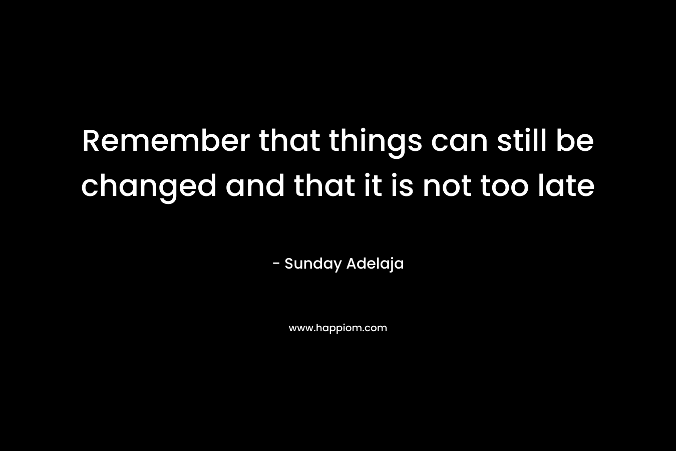 Remember that things can still be changed and that it is not too late