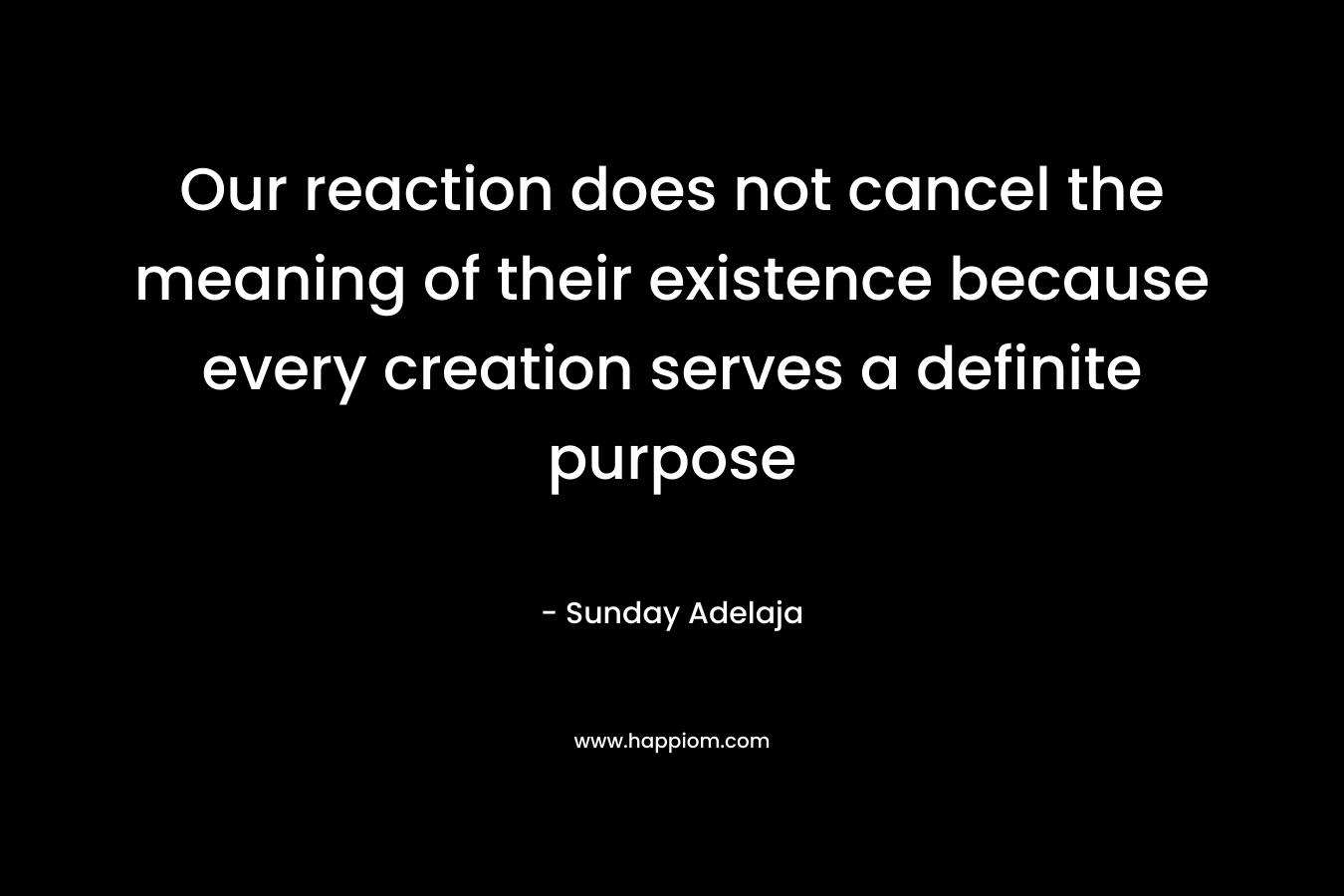 Our reaction does not cancel the meaning of their existence because every creation serves a definite purpose