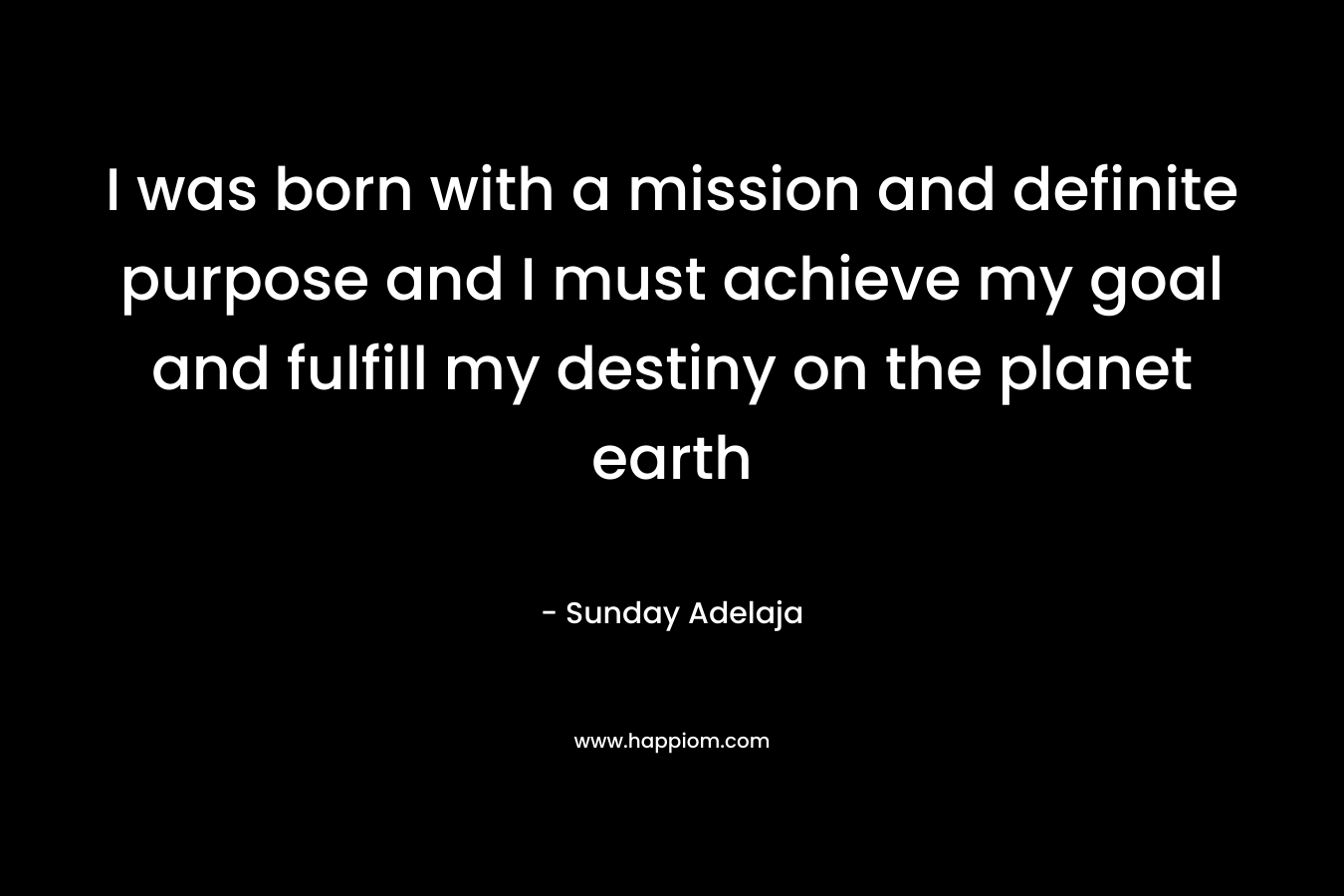 I was born with a mission and definite purpose and I must achieve my goal and fulfill my destiny on the planet earth