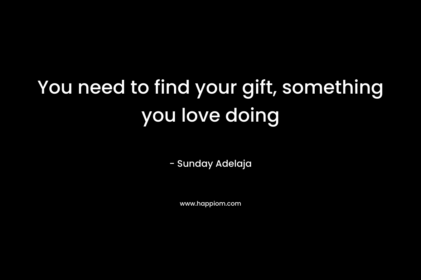 You need to find your gift, something you love doing