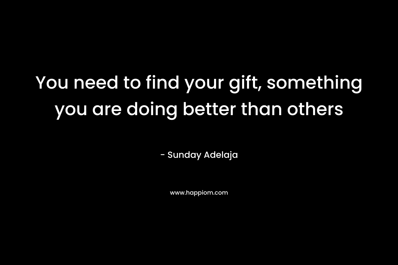You need to find your gift, something you are doing better than others