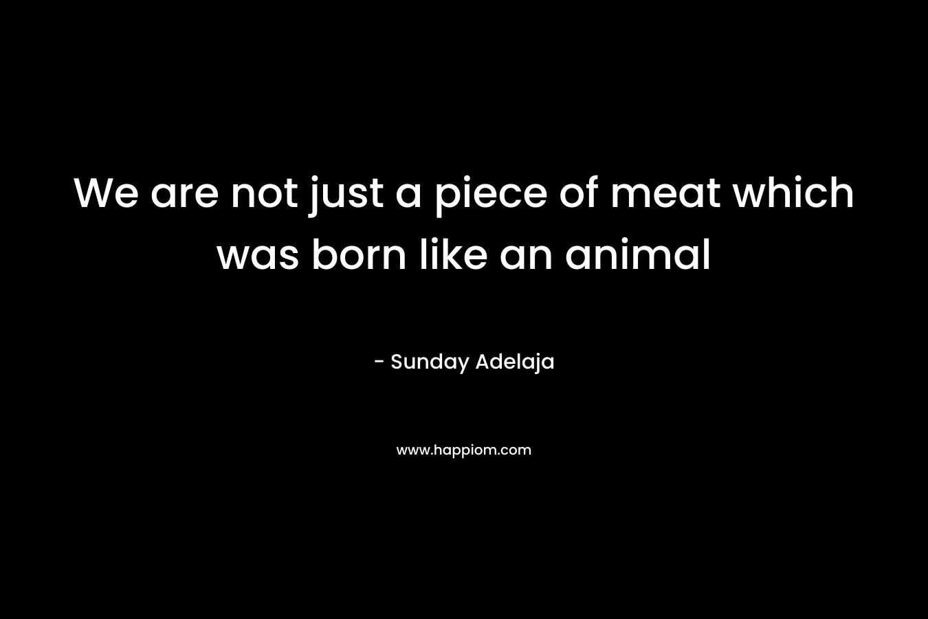 We are not just a piece of meat which was born like an animal