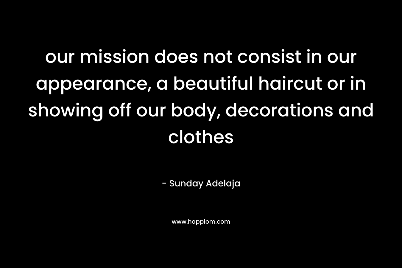 our mission does not consist in our appearance, a beautiful haircut or in showing off our body, decorations and clothes – Sunday Adelaja